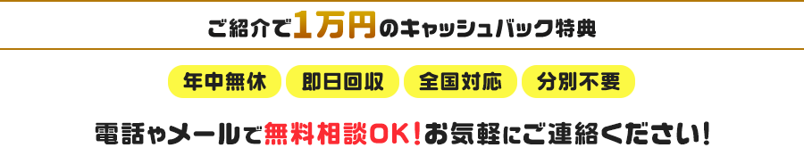 【ご紹介で1万円のキャッシュバック特典】年中無休・即日回収・全国対応・分別不要　電話やメールで無料相談OK！お気軽にご連絡ください！