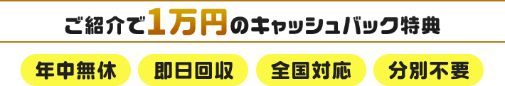 【ご紹介で1万円のキャッシュバック特典】年中無休・即日回収・全国対応・分別不要