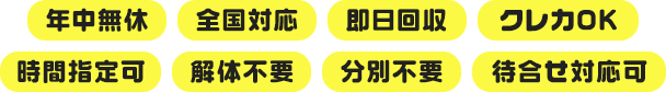 年中無休｜全国対応｜即日回収｜クレカOK｜時間指定可｜解体不要｜分別不要｜待ち合わせ対応可