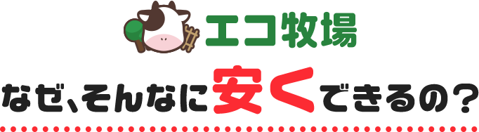 エコ牧場 なぜ、そんなに安くできるの？