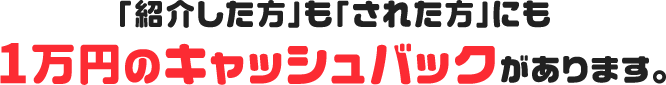 「紹介した方」も「された方」にも1万円のキャッシュバックがあります。