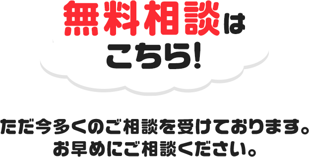 無料相談はこちら!ただ今多くのご相談を受けております。お早めにご相談ください。