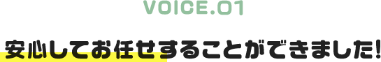 VOICE.01｜安心してお任せすることができました!